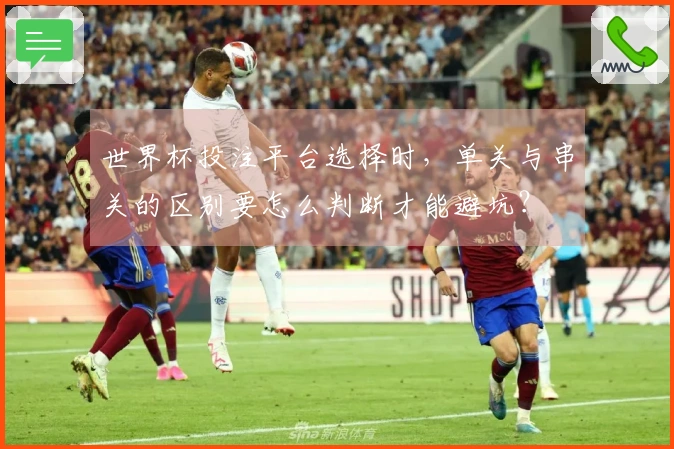 世界杯投注平台选择时，单关与串关的区别要怎么判断才能避坑？
