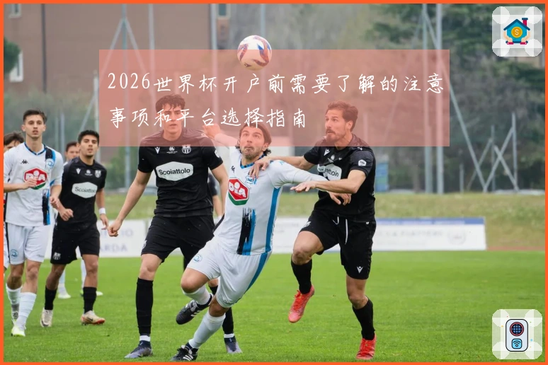 2026世界杯开户前需要了解的注意事项和平台选择指南