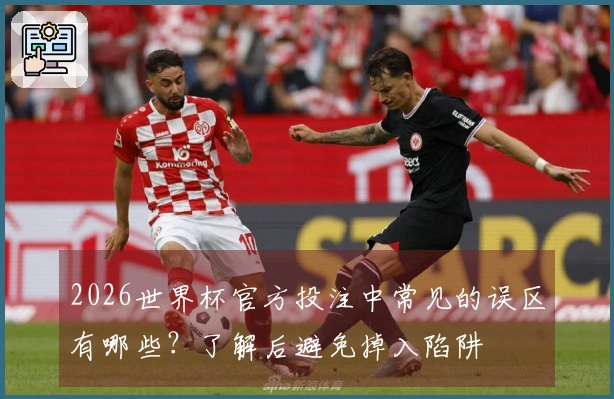 2026世界杯官方投注中常见的误区有哪些？了解后避免掉入陷阱