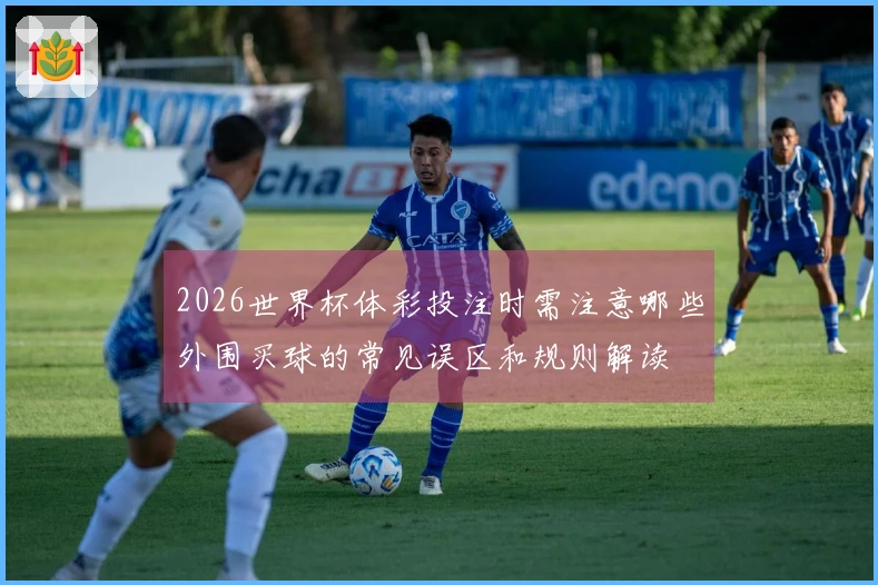 2026世界杯体彩投注时需注意哪些外围买球的常见误区和规则解读
