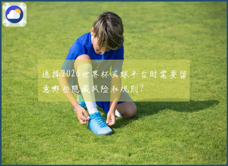 选择2026世界杯买球平台时需要留意哪些隐藏风险和规则？
