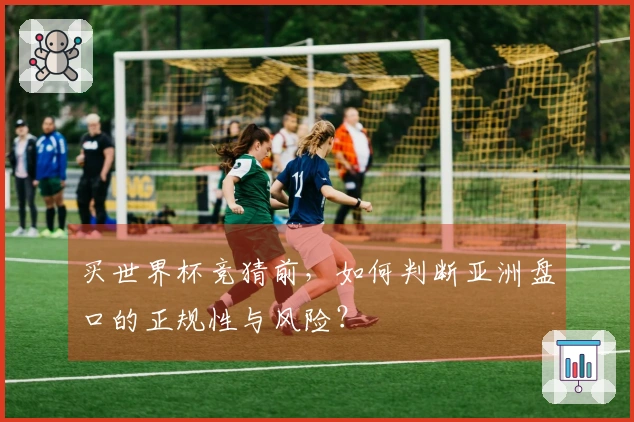 买世界杯竞猜前，如何判断亚洲盘口的正规性与风险？