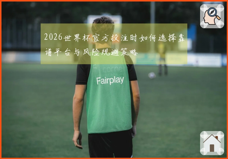 2026世界杯官方投注时如何选择靠谱平台与风险规避策略