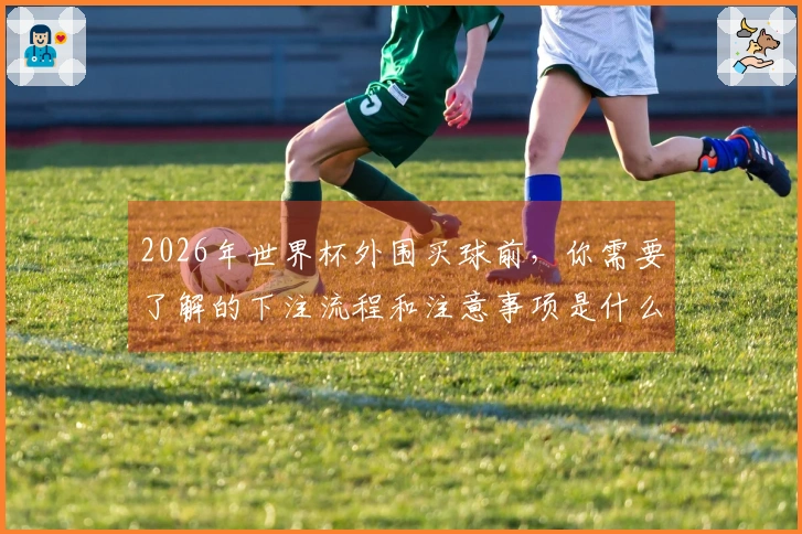 2026年世界杯外围买球前，你需要了解的下注流程和注意事项是什么