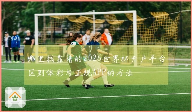 哪里找靠谱的2026世界杯开户平台区别体彩与正规APP的方法