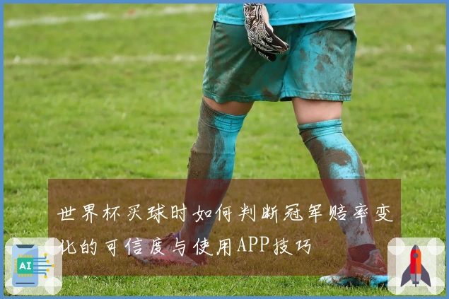 世界杯买球时如何判断冠军赔率变化的可信度与使用APP技巧