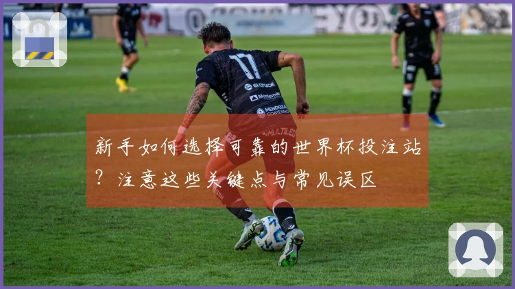 新手如何选择可靠的世界杯投注站？注意这些关键点与常见误区