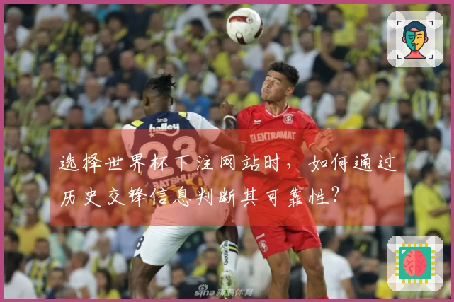 选择世界杯下注网站时，如何通过历史交锋信息判断其可靠性？