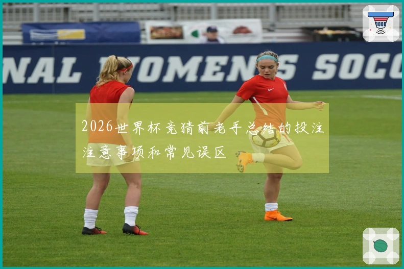 2026世界杯竞猜前老手总结的投注注意事项和常见误区