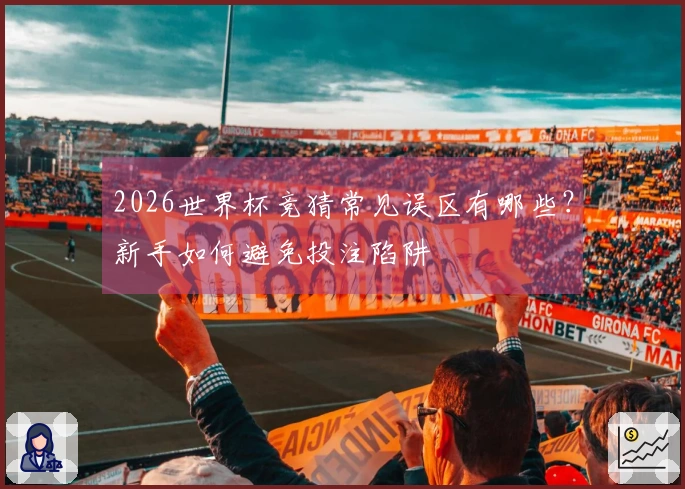 2026世界杯竞猜常见误区有哪些？新手如何避免投注陷阱