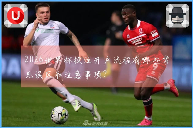 2026世界杯投注开户流程有哪些常见误区和注意事项？