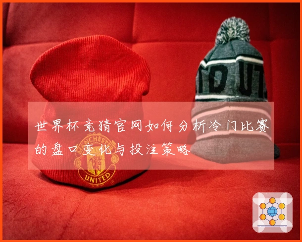 世界杯竞猜官网如何分析冷门比赛的盘口变化与投注策略