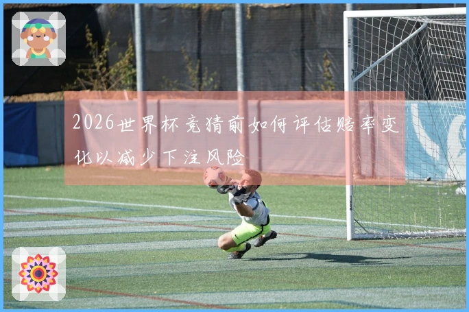 2026世界杯竞猜前如何评估赔率变化以减少下注风险