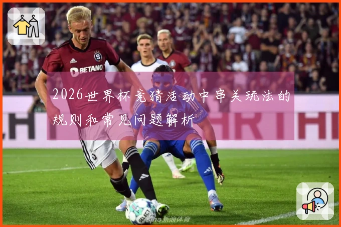 2026世界杯竞猜活动中串关玩法的规则和常见问题解析
