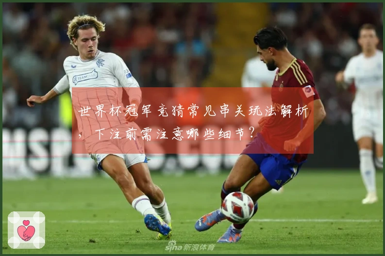 世界杯冠军竞猜常见串关玩法解析，下注前需注意哪些细节？
