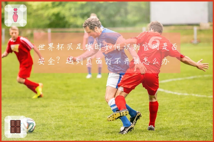 世界杯买足球时如何识别官网是否安全？遇到页面打不开该怎么办