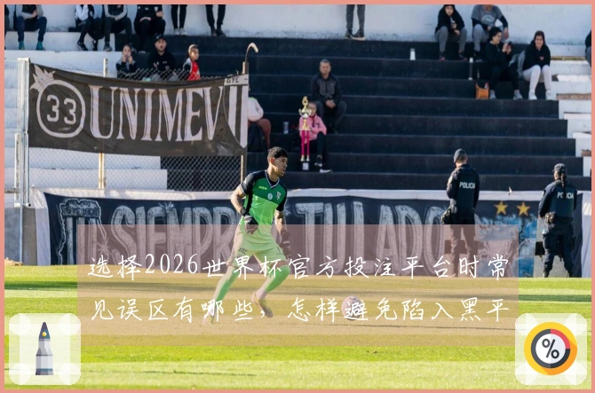 选择2026世界杯官方投注平台时常见误区有哪些，怎样避免陷入黑平台或低信誉平台