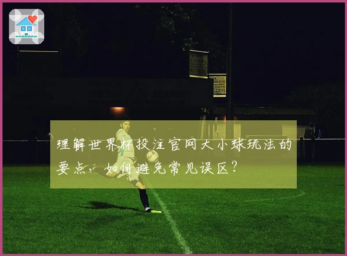 理解世界杯投注官网大小球玩法的要点，如何避免常见误区？