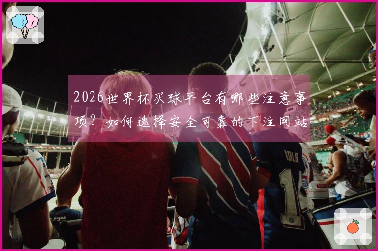 2026世界杯买球平台有哪些注意事项？如何选择安全可靠的下注网站？