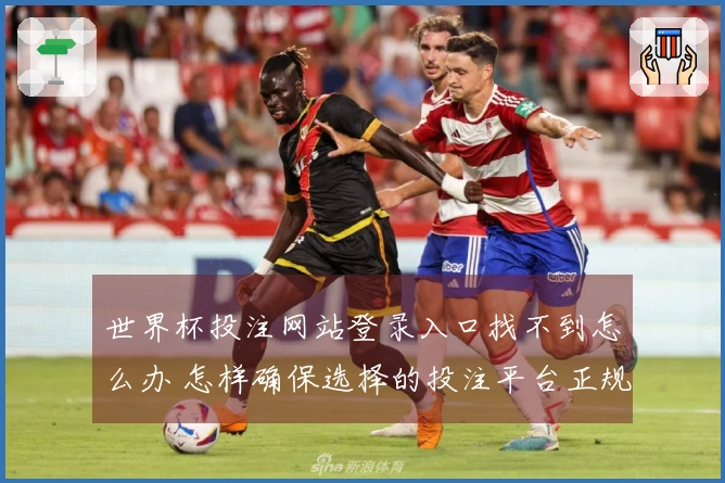 世界杯投注网站登录入口找不到怎么办 怎样确保选择的投注平台正规安全