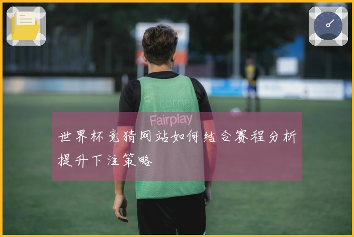 世界杯竞猜网站如何结合赛程分析提升下注策略