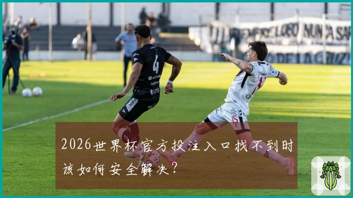 2026世界杯官方投注入口找不到时该如何安全解决？