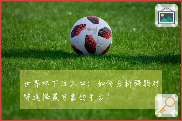 世界杯下注入口:如何分析强弱对阵选择最可靠的平台?