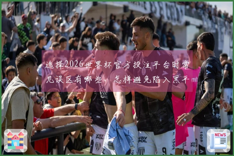 选择2026世界杯官方投注平台时常见误区有哪些，怎样避免陷入黑平台或低信誉平台