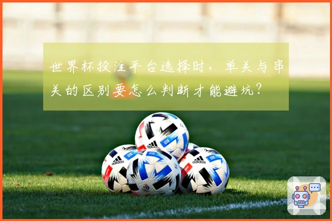 世界杯投注平台选择时，单关与串关的区别要怎么判断才能避坑？