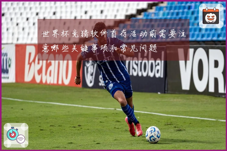 世界杯竞猜软件首存活动前需要注意哪些关键事项和常见问题
