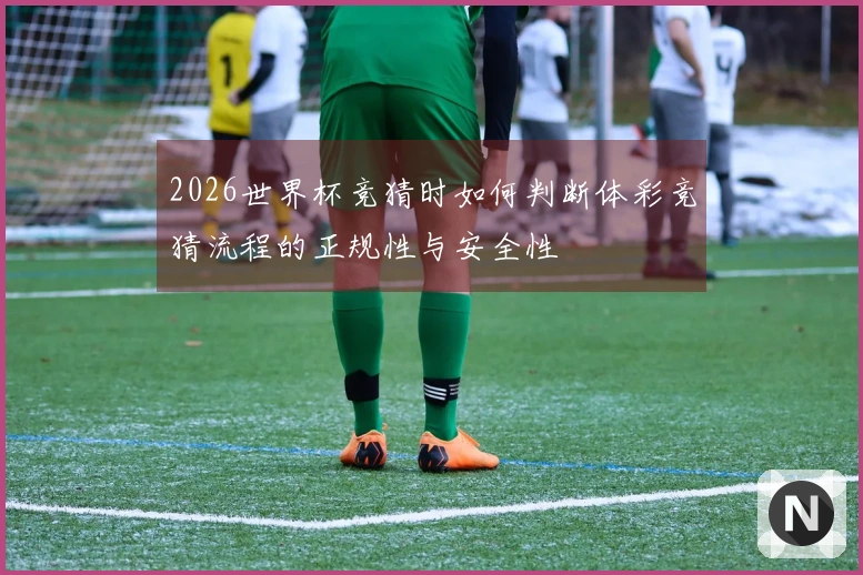 2026世界杯竞猜时如何判断体彩竞猜流程的正规性与安全性