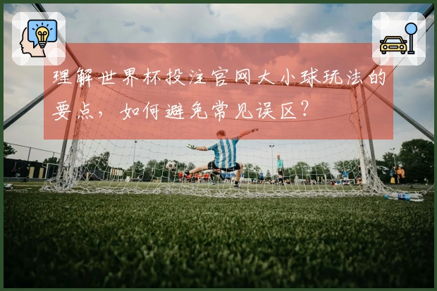 理解世界杯投注官网大小球玩法的要点，如何避免常见误区？