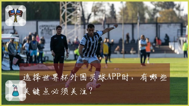 选择世界杯外围买球APP时，有哪些关键点必须关注？