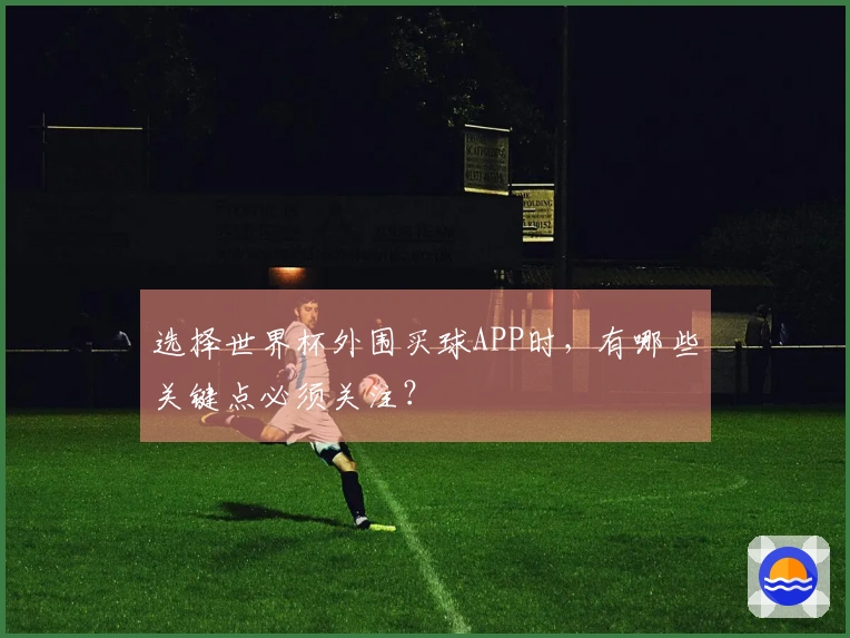 选择世界杯外围买球APP时，有哪些关键点必须关注？