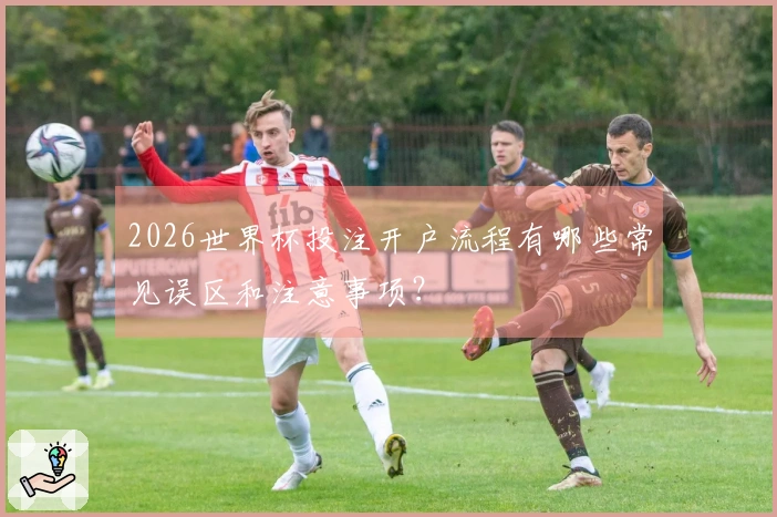 2026世界杯投注开户流程有哪些常见误区和注意事项？