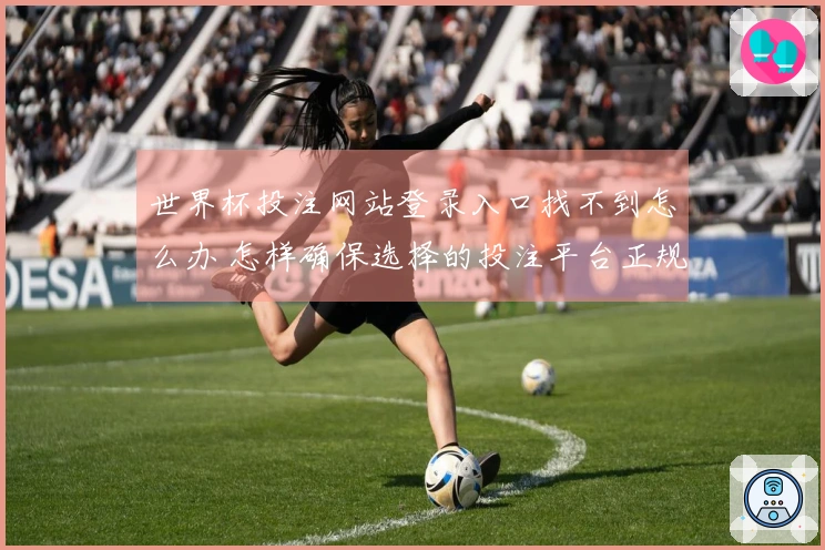 世界杯投注网站登录入口找不到怎么办 怎样确保选择的投注平台正规安全