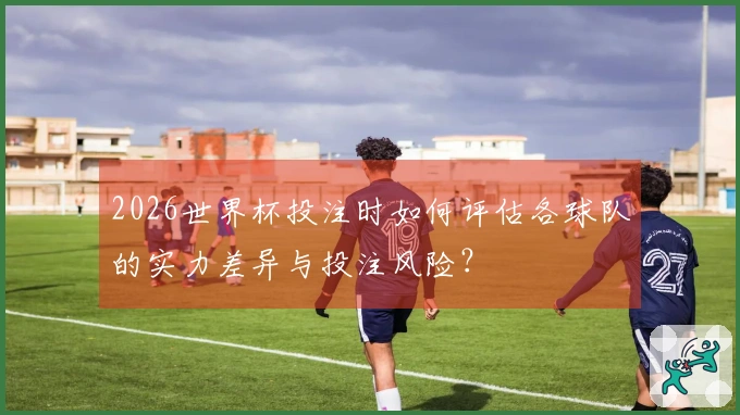 2026世界杯投注时如何评估各球队的实力差异与投注风险？