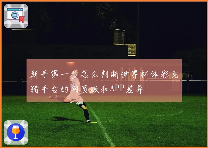 新手第一步怎么判断世界杯体彩竞猜平台的网页版和APP差异