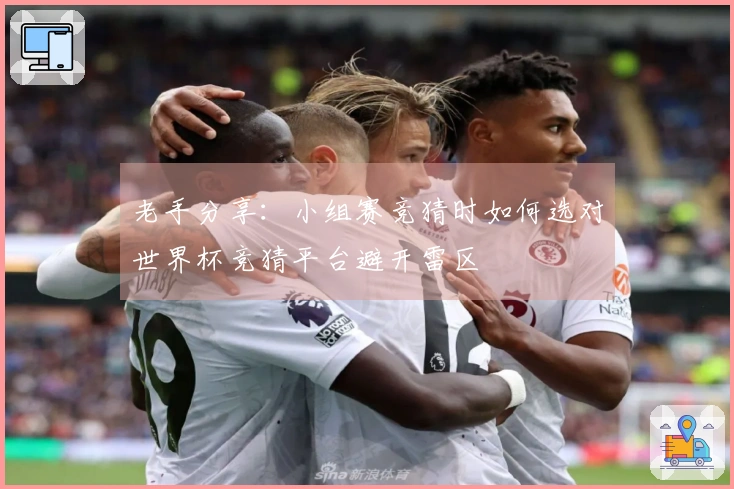 老手分享：小组赛竞猜时如何选对世界杯竞猜平台避开雷区