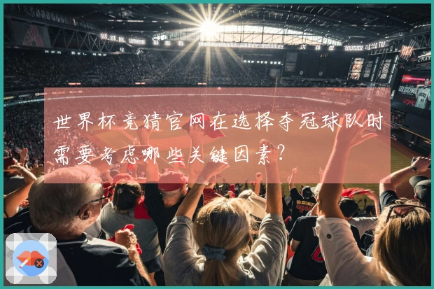世界杯竞猜官网在选择夺冠球队时需要考虑哪些关键因素？
