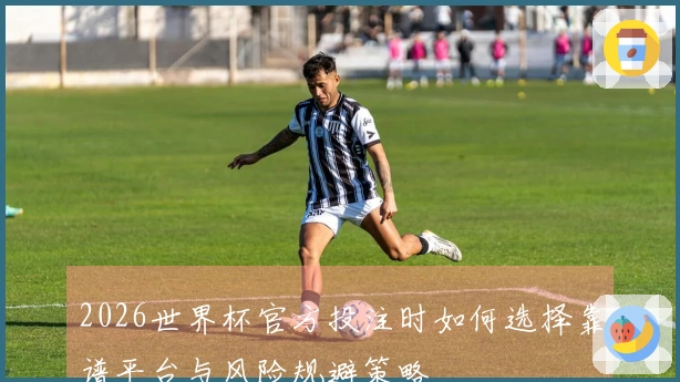 2026世界杯官方投注时如何选择靠谱平台与风险规避策略