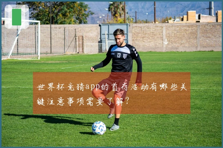 世界杯竞猜app的首存活动有哪些关键注意事项需要了解？