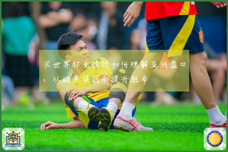 买世界杯竞猜时如何理解亚洲盘口，以避免误区和提升胜率