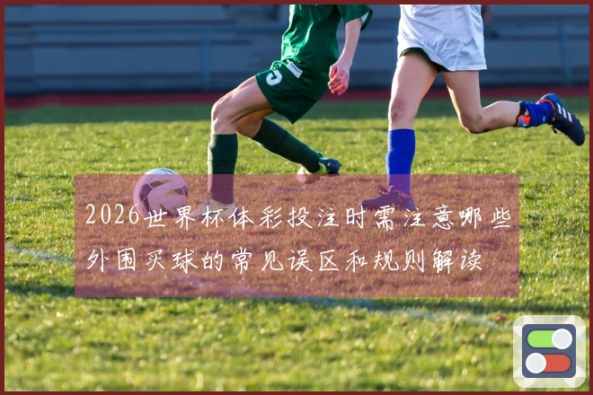 2026世界杯体彩投注时需注意哪些外围买球的常见误区和规则解读