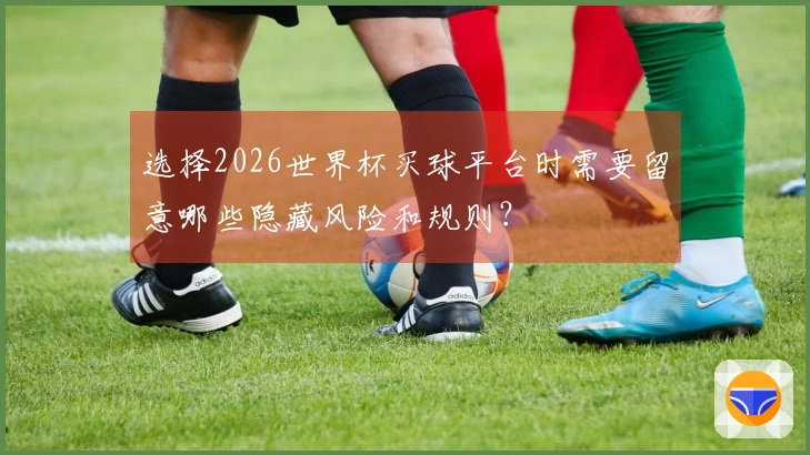 选择2026世界杯买球平台时需要留意哪些隐藏风险和规则？