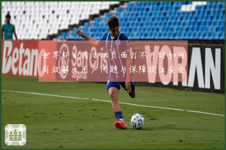 世界杯竞猜活动页面打不开时如何有效解决用户问题与保障投注安全