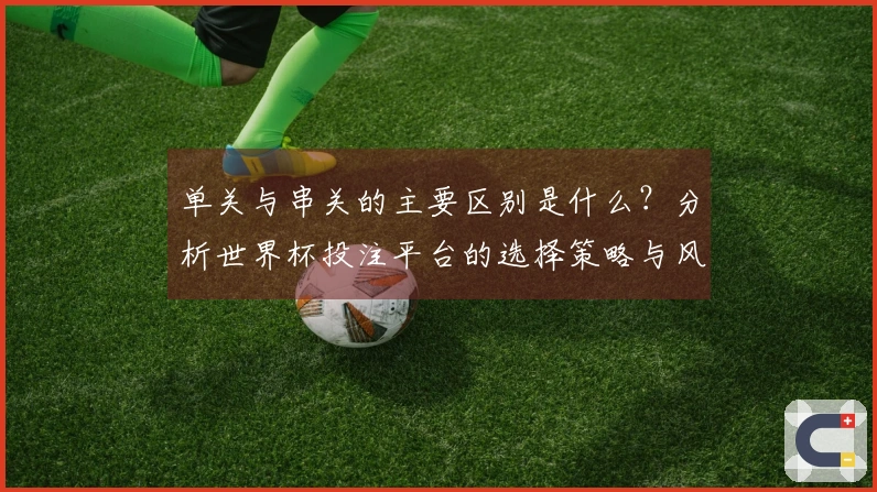 单关与串关的主要区别是什么？分析世界杯投注平台的选择策略与风险管理