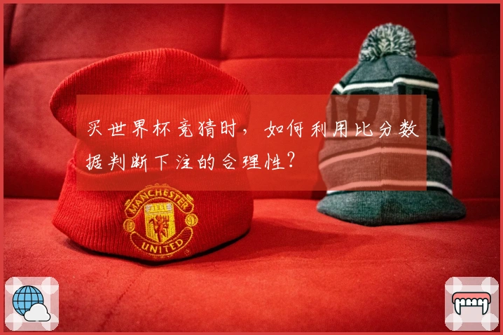 买世界杯竞猜时，如何利用比分数据判断下注的合理性？