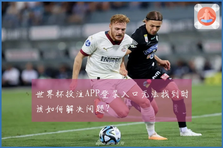 世界杯投注APP登录入口无法找到时该如何解决问题？