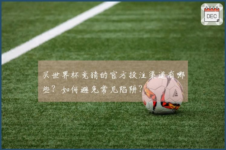 买世界杯竞猜的官方投注渠道有哪些？如何避免常见陷阱？